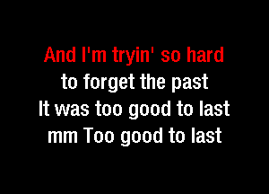 And I'm tryin' so hard
to forget the past

It was too good to last
mm Too good to last