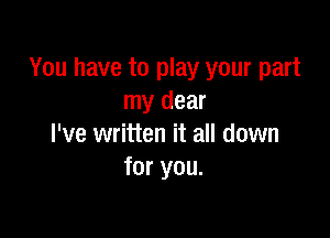 You have to play your part
my dear

I've written it all down
for you.