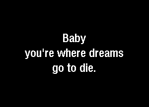 Baby

you're where dreams
go to die.