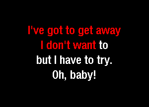 I've got to get away
I don't want to

but I have to try.
0h,baby!