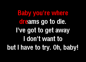 Baby you're where
dreams go to die.
I've got to get away

I don't want to
but I have to try. on, baby!