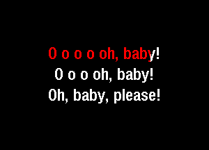 0 o o 0 oh, baby!

0 o 0 oh, baby!
on, baby, please!