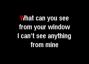 What can you see
from your window

I can't see anything
from mine