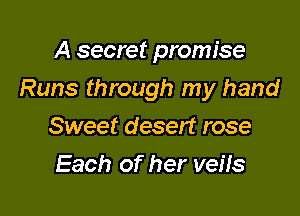 A secret promise

Runs through my hand

Sweet desert rose
Each of her veils