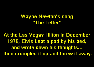 Wayne Newton's song
'The Letter'

At the Las Vegas Hilton in December
1976, Elvis kept a pad by his bed,
and wrote down his thoughts...
then crumpled it up and threw it away.
