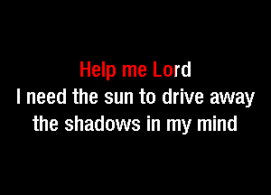 Help me Lord

I need the sun to drive away
the shadows in my mind