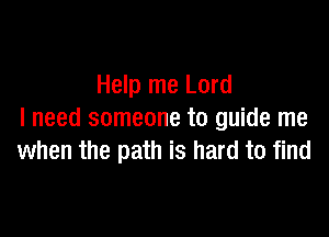 Help me Lord

I need someone to guide me
when the path is hard to find