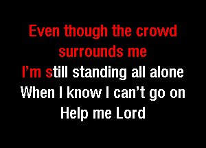 Even though the crowd
surrounds me
rm still standing all alone

When I know I cant go on
Help me Lord