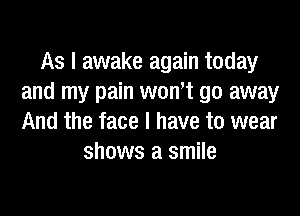 As I awake again today
and my pain wont go away

And the face I have to wear
shows a smile