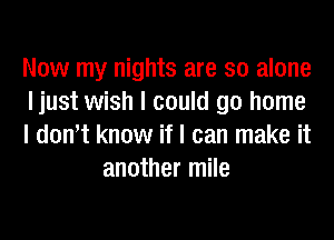 Now my nights are so alone

Ijust wish I could go home

I donIt know if I can make it
another mile