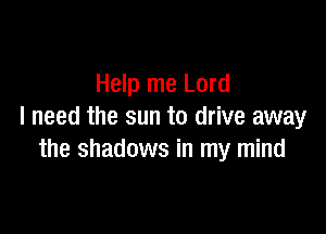 Help me Lord

I need the sun to drive away
the shadows in my mind