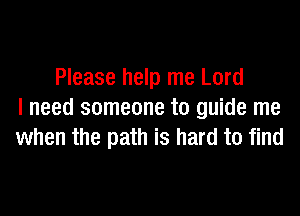 Please help me Lord
I need someone to guide me
when the path is hard to find