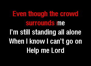 Even though the crowd
surrounds me
rm still standing all alone

When I know I cant go on
Help me Lord