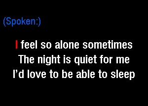 (Spokenj

I feel so alone sometimes

The night is quiet for me
Pd love to be able to sleep