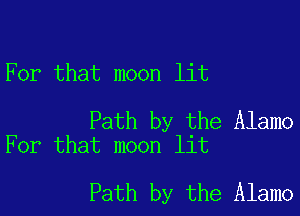 For that moon lit

Path by the Alamo
For that moon lit

Path by the Alamo