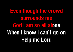 Even though the crowd
surrounds me
God I am so all alone

When I know I cant go on
Help me Lord