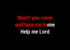 Won,t you come

and take me home
Help me Lord