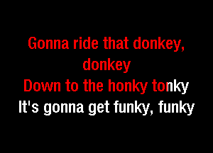 Gonna ride that donkey,
donkey

Down to the honky tonky
ngmmagmfmmmfmmy