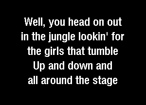 Well, you head on out
in the jungle lookin' for
the girls that tumble
Up and down and
all around the stage
