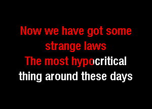 Now we have got some
strange laws

The most hypocritical
thing around these days