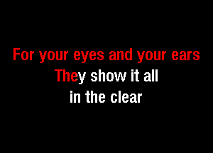 For your eyes and your ears

They show it all
in the clear