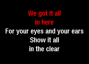 We got it all
in here
For your eyes and your ears

Show it all
in the clear