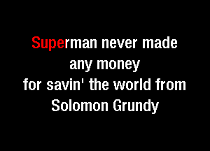 Superman never made
any money

for savin' the world from
Solomon Grundy