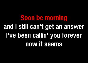 Soon he morning
and I still can't get an answer

I've been callin' you forever
now it seems