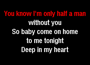 You know I'm only half a man
without you
30 baby come on home

to me tonight
Deep in my heart