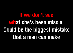 If we don't see
what she's been missin'
Could be the biggest mistake
that a man can make