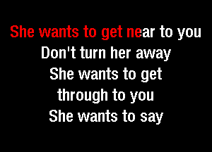 She wants to get near to you
Don't turn her away
She wants to get

through to you
She wants to say