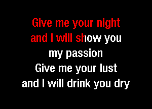 Give me your night
and I will show you
my passion

Give me your lust
and I will drink you dry