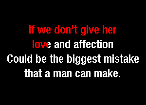 If we don't give her
love and affection
Could be the biggest mistake
that a man can make.