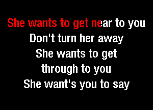 She wants to get near to you
Don't turn her away
She wants to get

through to you
She want's you to say