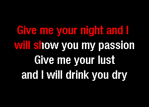 Give me your night and I
will show you my passion

Give me your lust
and I will drink you dry