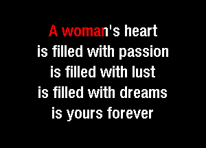 A woman's heart
is filled with passion
is filled with lust

is filled with dreams
is yours forever