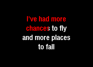 I've had more
chances to fly

and more places
to fall