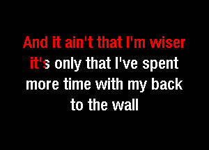 And it ain't that I'm wiser
it's only that I've spent

more time with my back
to the wall