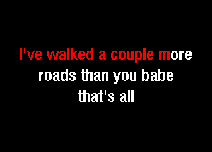 I've walked a couple more

roads than you babe
that's all