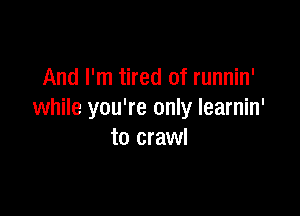 And I'm tired of runnin'

while you're only learnin'
to crawl