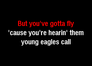But you've gotta fly

'cause you're hearin' them
young eagles call