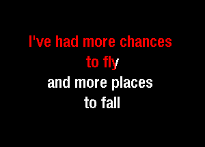 I've had more chances
to fly

and more places
to fall