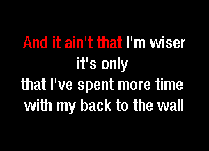 And it ain't that I'm wiser
it's only

that I've spent more time
with my back to the wall