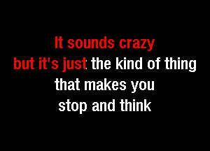 It sounds crazy
but it's just the kind of thing

that makes you
stop and think