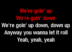 We're goin' up
We're goin' down
We're goin' up down, down up

Anyway you wanna let it roll
Yeah, yeah, yeah