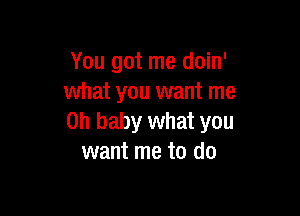 You got me doin'
what you want me

Oh baby what you
want me to do