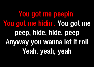 You got me peepin'

You got me hidin'. You got me
peep, hide, hide, peep
Anyway you wanna let it roll
Yeah, yeah, yeah