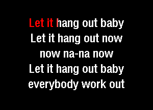 Let it hang out baby
Let it hang out now
now na-na now

Let it hang out baby
everybody work out