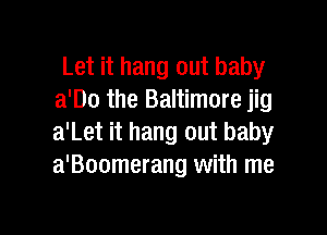 Let it hang out baby
a'Do the Baltimore jig

a'Let it hang out baby
a'Boomerang with me