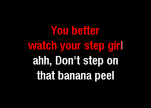 You better
watch your step girl

ahh, Don't step on
that banana peel